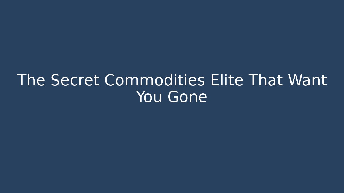 The Secret Commodities Elite That Want You Gone