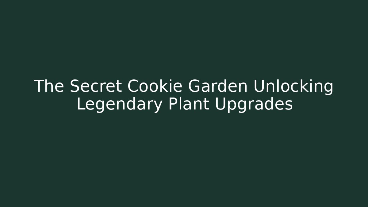 The Secret Cookie Garden Unlocking Legendary Plant Upgrades