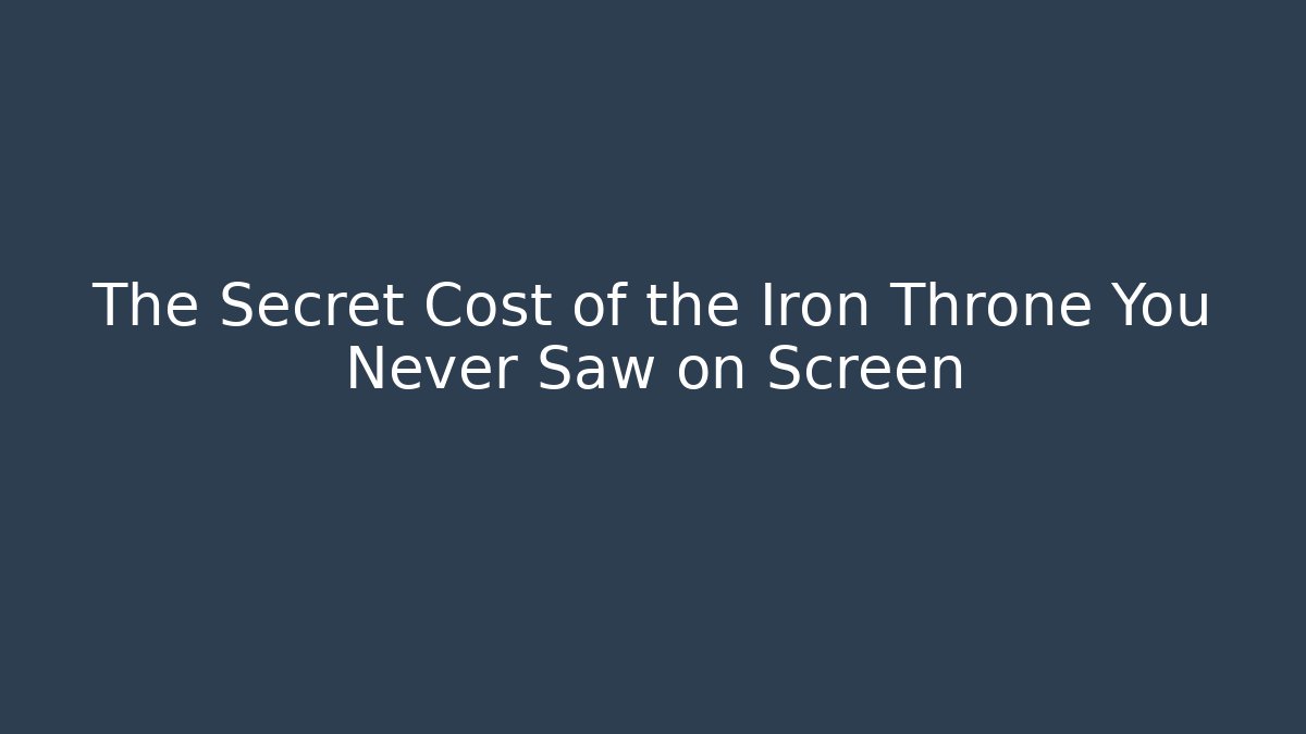 The Secret Cost of the Iron Throne You Never Saw on Screen