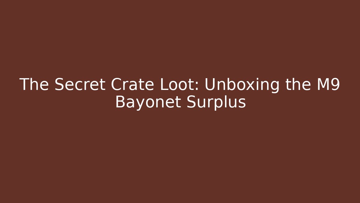 The Secret Crate Loot: Unboxing the M9 Bayonet Surplus