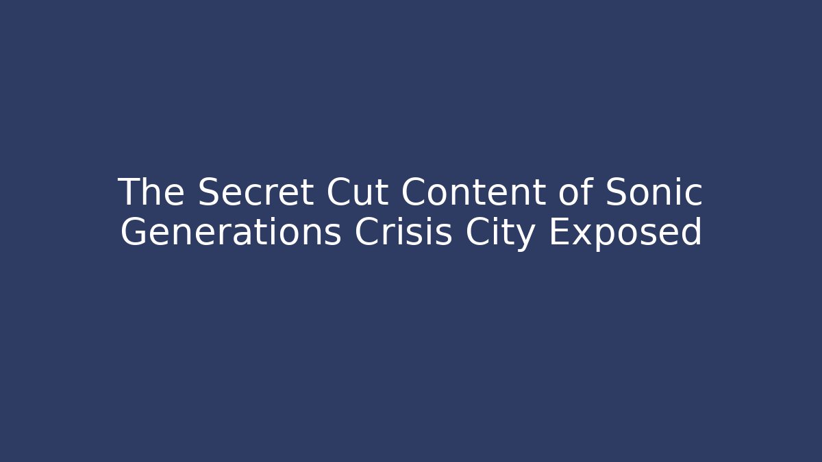 The Secret Cut Content of Sonic Generations Crisis City Exposed
