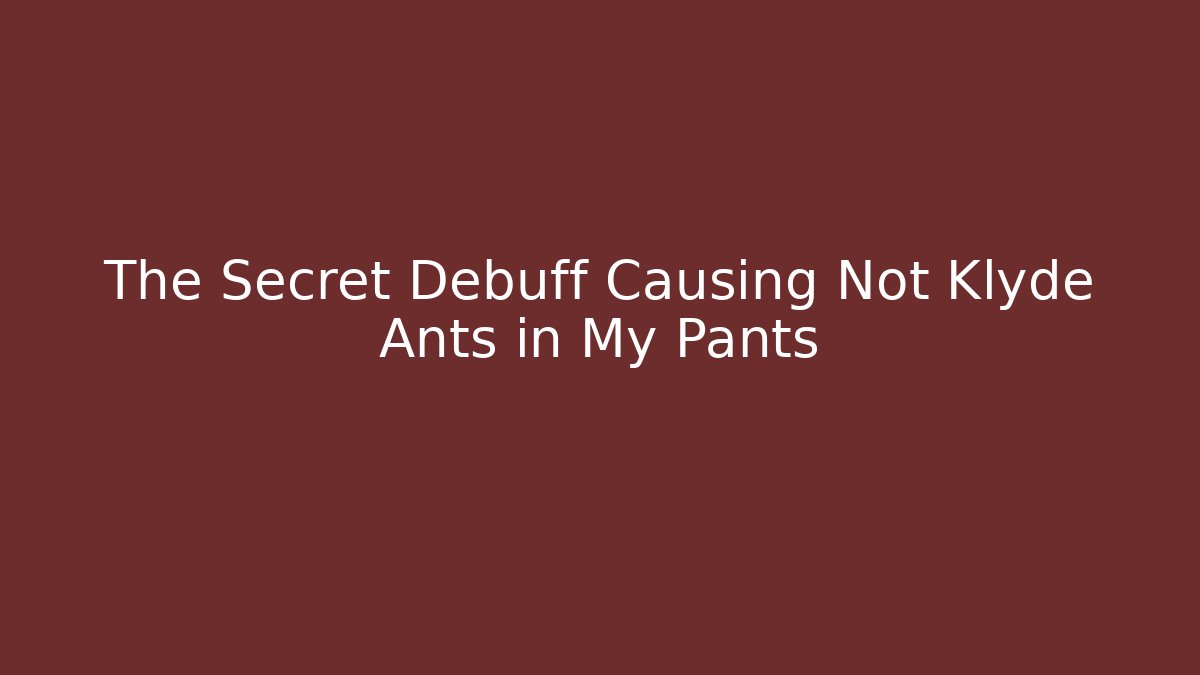 The Secret Debuff Causing Not Klyde Ants in My Pants