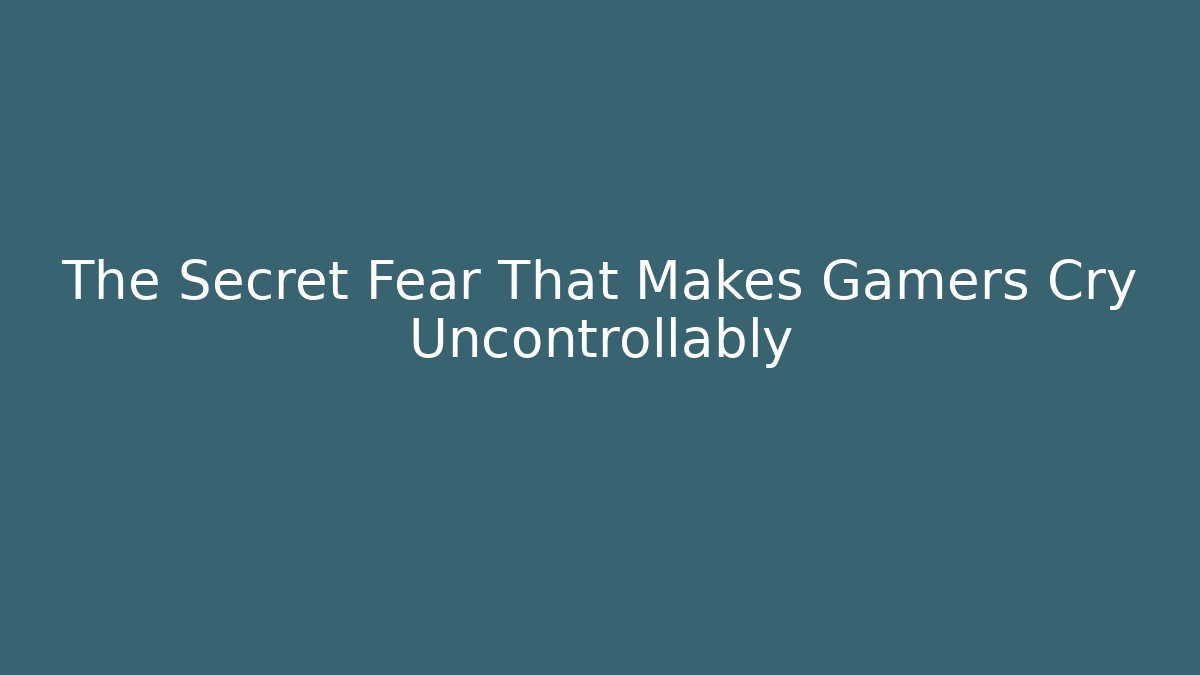 The Secret Fear That Makes Gamers Cry Uncontrollably