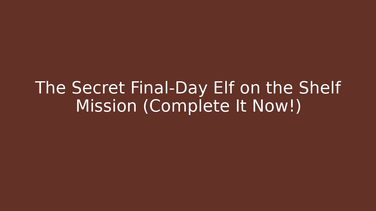 The Secret Final-Day Elf on the Shelf Mission (Complete It Now!)