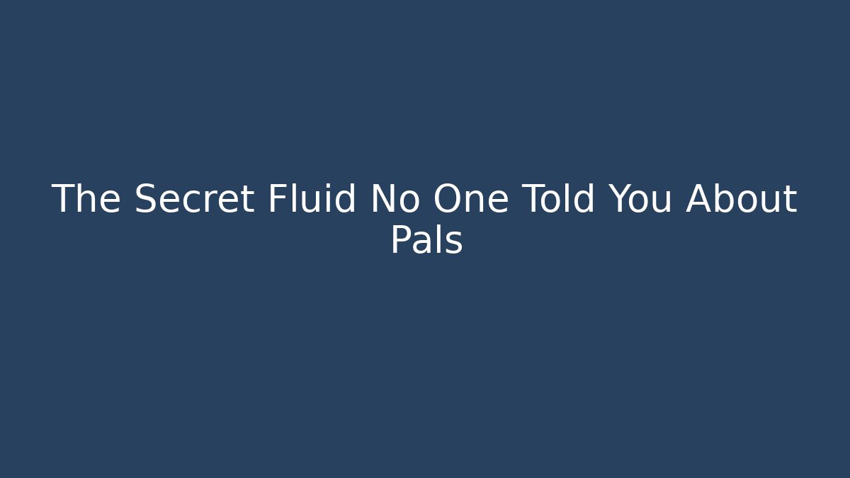 The Secret Fluid No One Told You About Pals