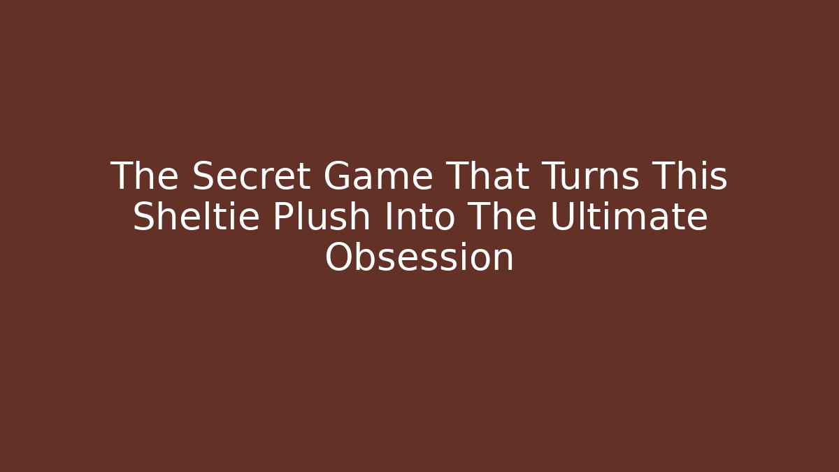 The Secret Game That Turns This Sheltie Plush Into The Ultimate Obsession