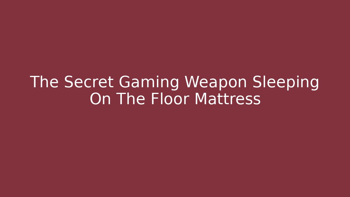 The Secret Gaming Weapon Sleeping On The Floor Mattress