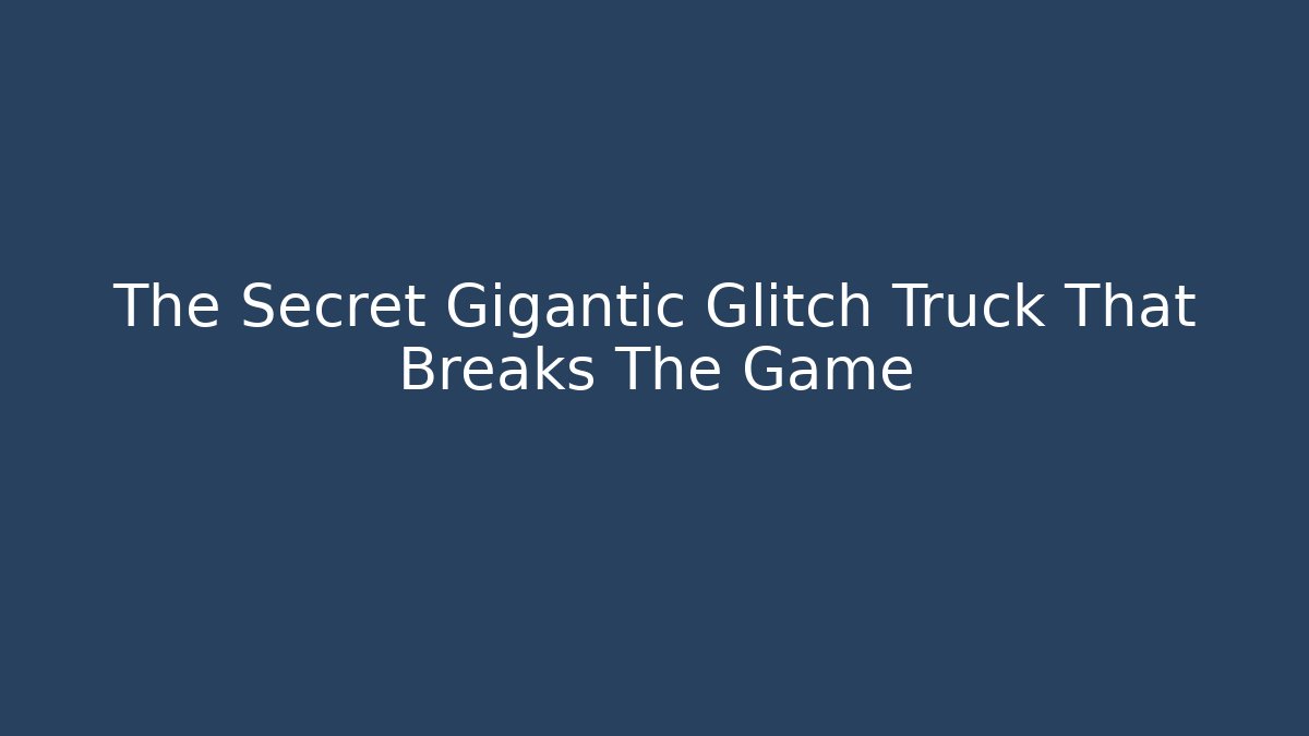 The Secret Gigantic Glitch Truck That Breaks The Game
