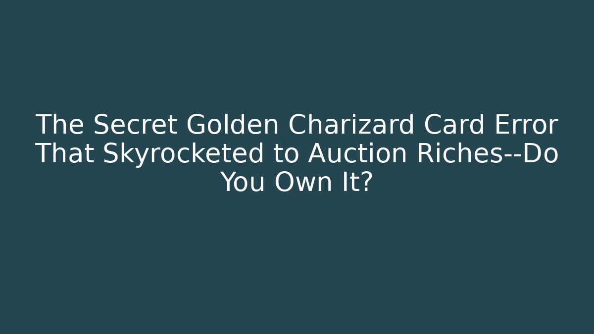 The Secret Golden Charizard Card Error That Skyrocketed to Auction Riches—Do You Own It?