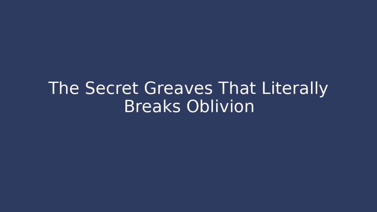 The Secret Greaves That Literally Breaks Oblivion