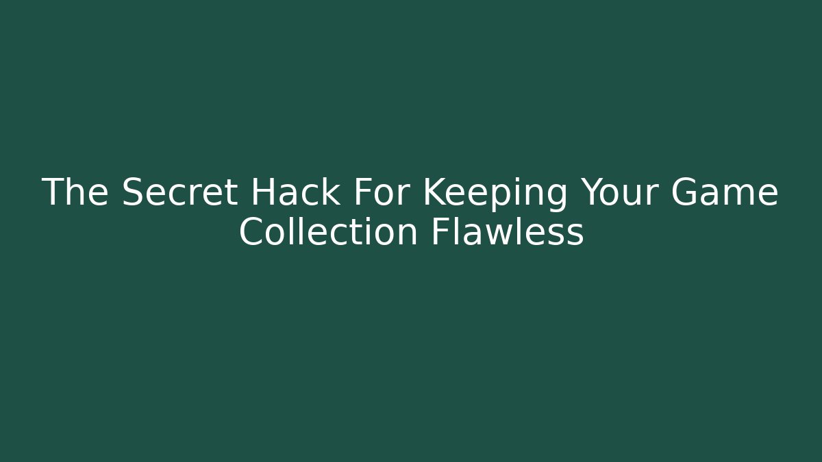 The Secret Hack For Keeping Your Game Collection Flawless