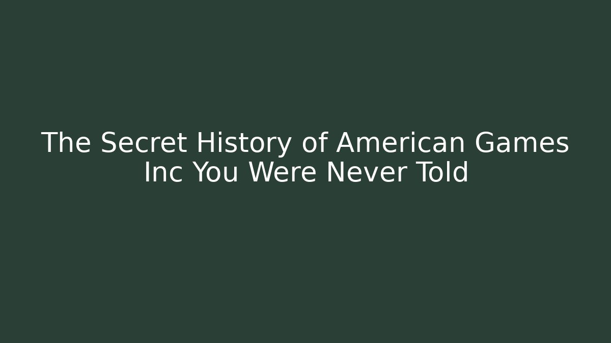 The Secret History of American Games Inc You Were Never Told
