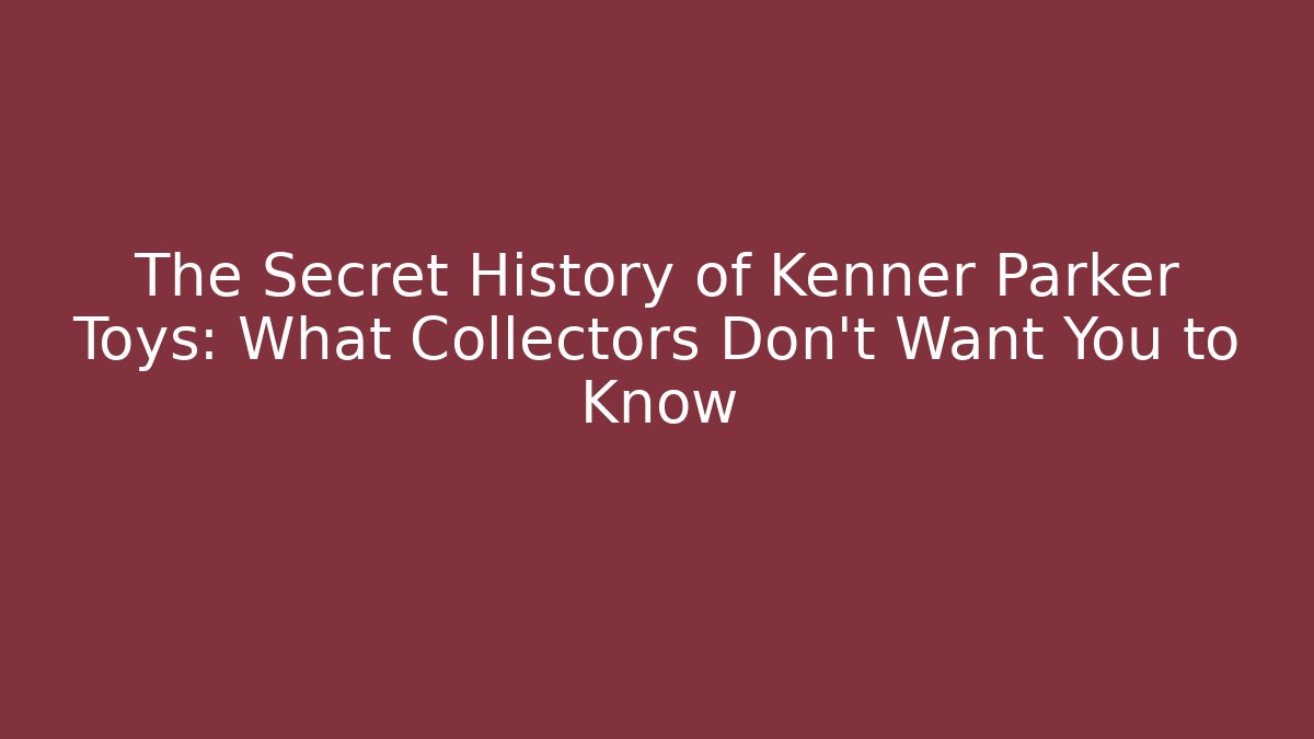 The Secret History of Kenner Parker Toys: What Collectors Don’t Want You to Know