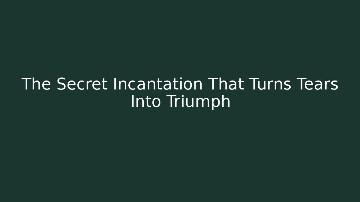 The Secret Incantation That Turns Tears Into Triumph