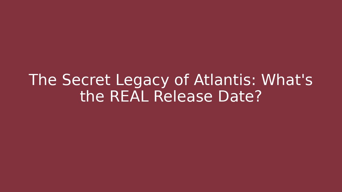 The Secret Legacy of Atlantis: What's the REAL Release Date?