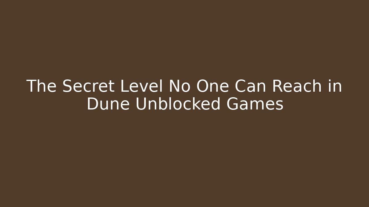 The Secret Level No One Can Reach in Dune Unblocked Games