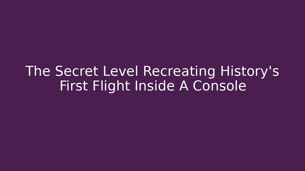 The Secret Level Recreating History's First Flight Inside A Console