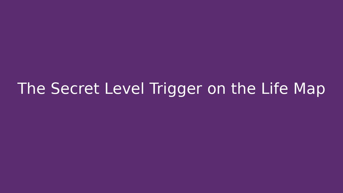 The Secret Level Trigger on the Life Map