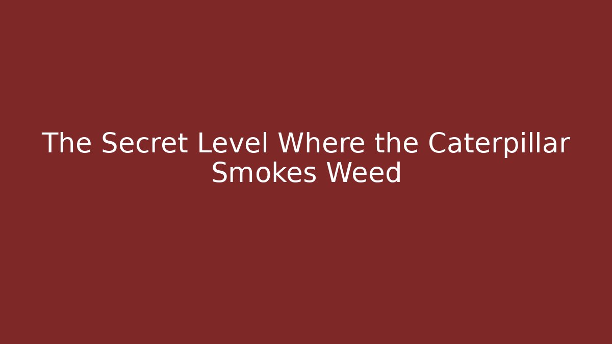 The Secret Level Where the Caterpillar Smokes Weed