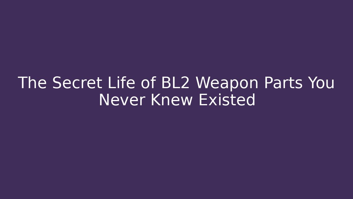 The Secret Life of BL2 Weapon Parts You Never Knew Existed