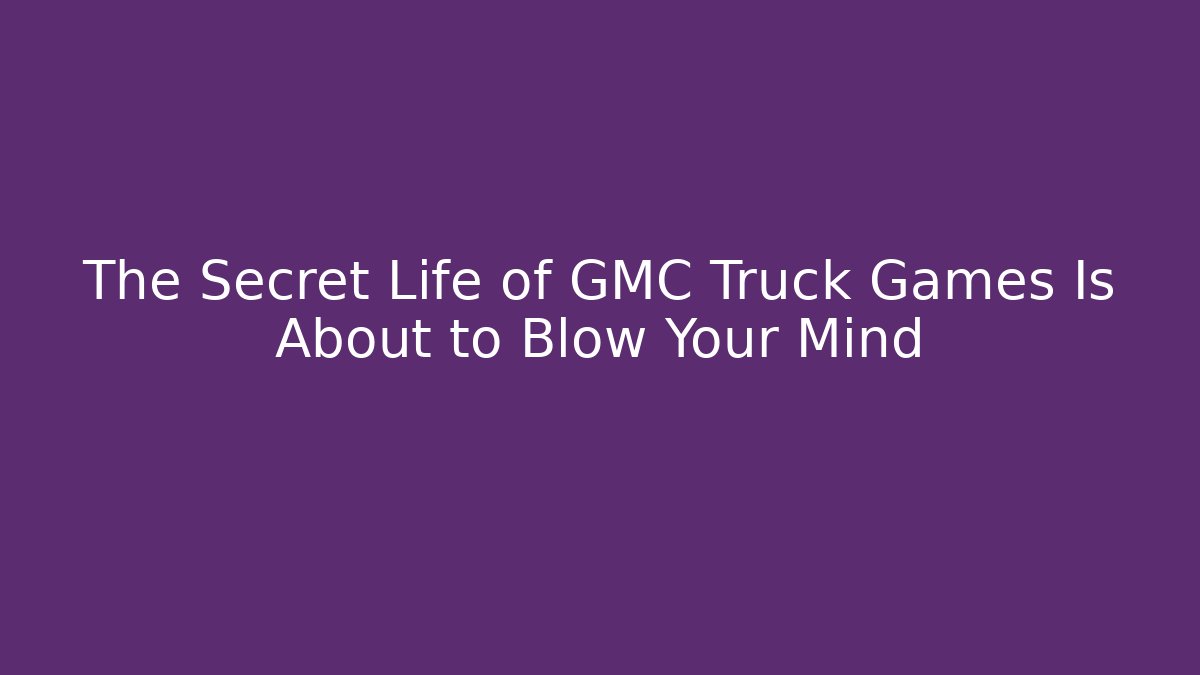 The Secret Life of GMC Truck Games Is About to Blow Your Mind