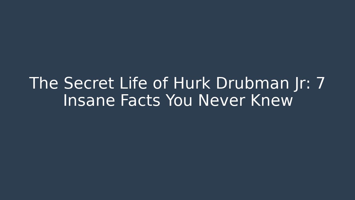 The Secret Life of Hurk Drubman Jr: 7 Insane Facts You Never Knew