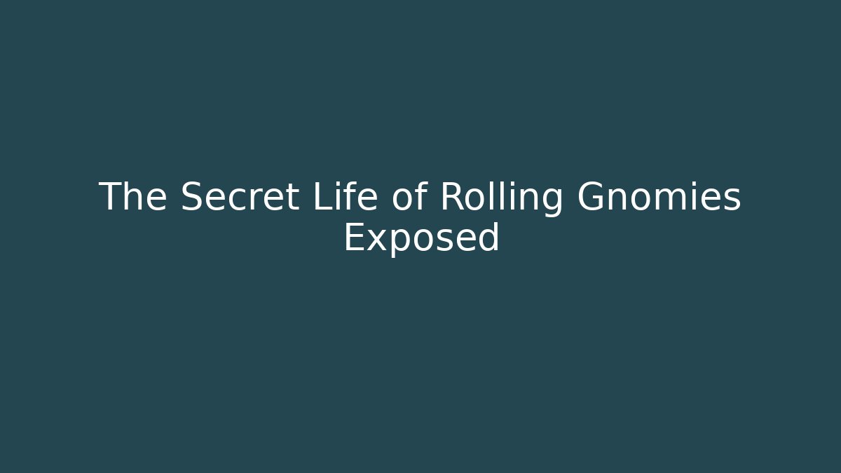 The Secret Life of Rolling Gnomies Exposed