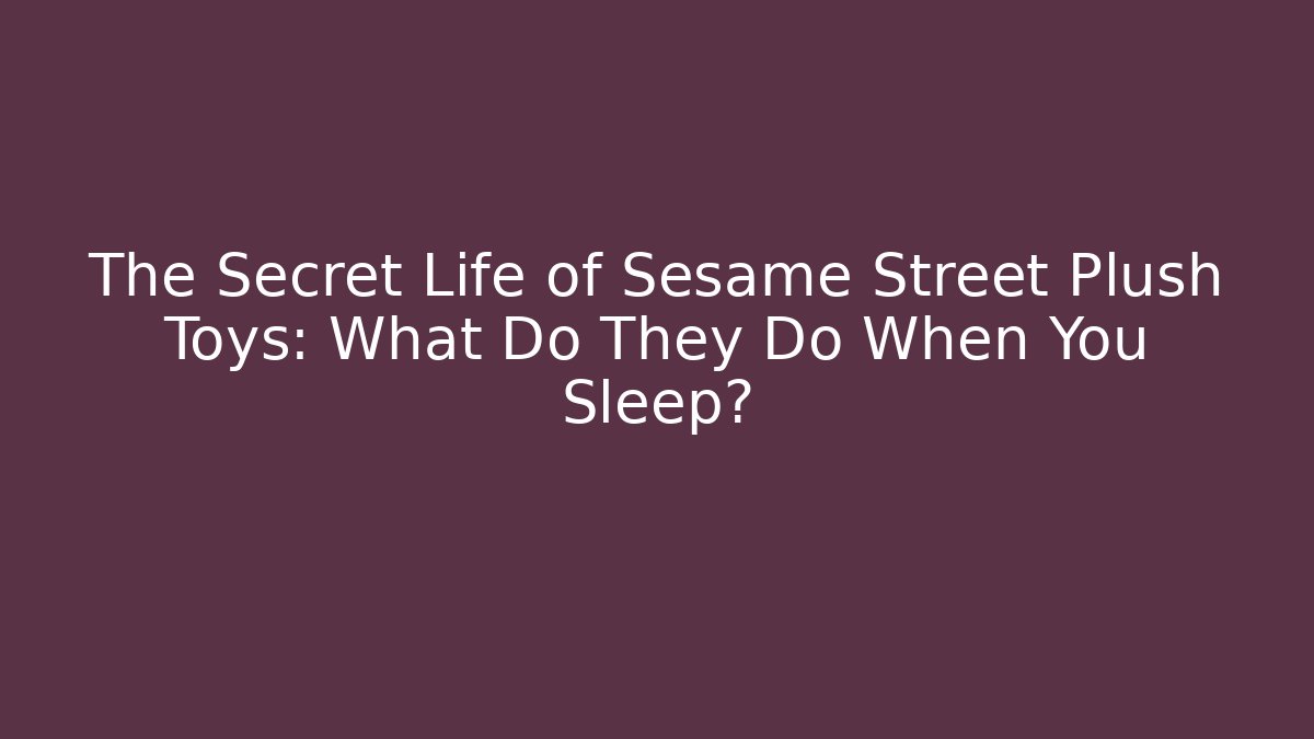 The Secret Life of Sesame Street Plush Toys: What Do They Do When You Sleep?