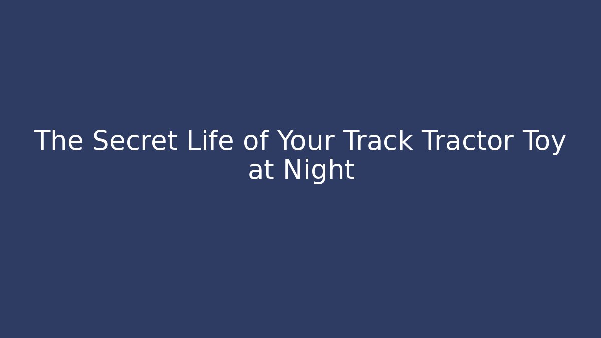 The Secret Life of Your Track Tractor Toy at Night
