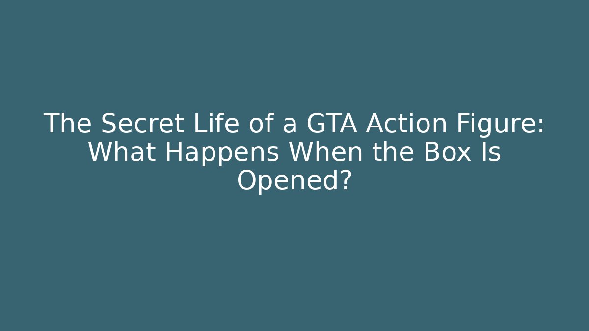The Secret Life of a GTA Action Figure: What Happens When the Box Is Opened?