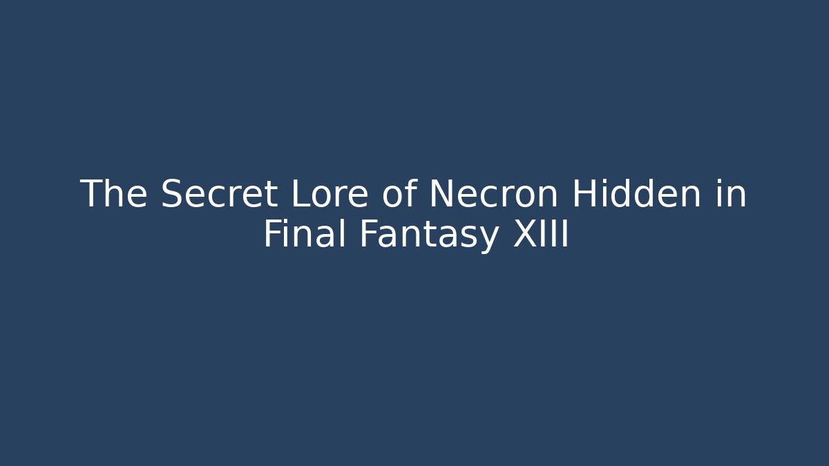 The Secret Lore of Necron Hidden in Final Fantasy XIII