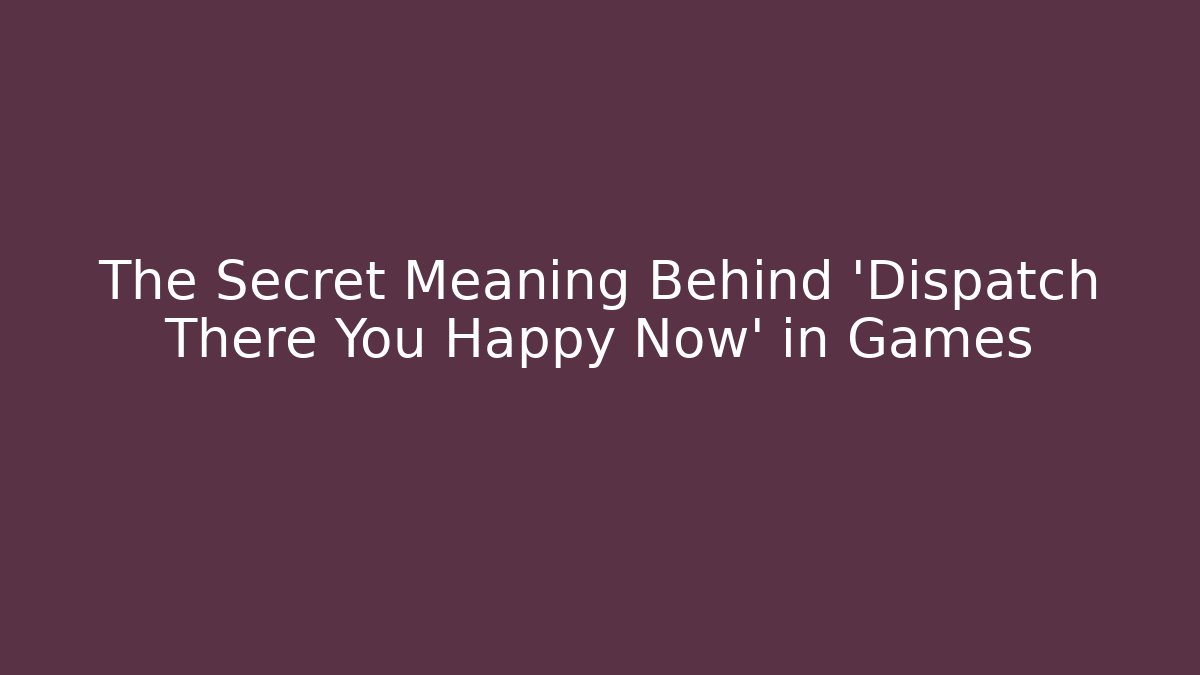 The Secret Meaning Behind 'Dispatch There You Happy Now' in Games