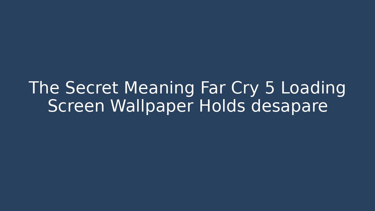 The Secret Meaning Far Cry 5 Loading Screen Wallpaper Holds desapare