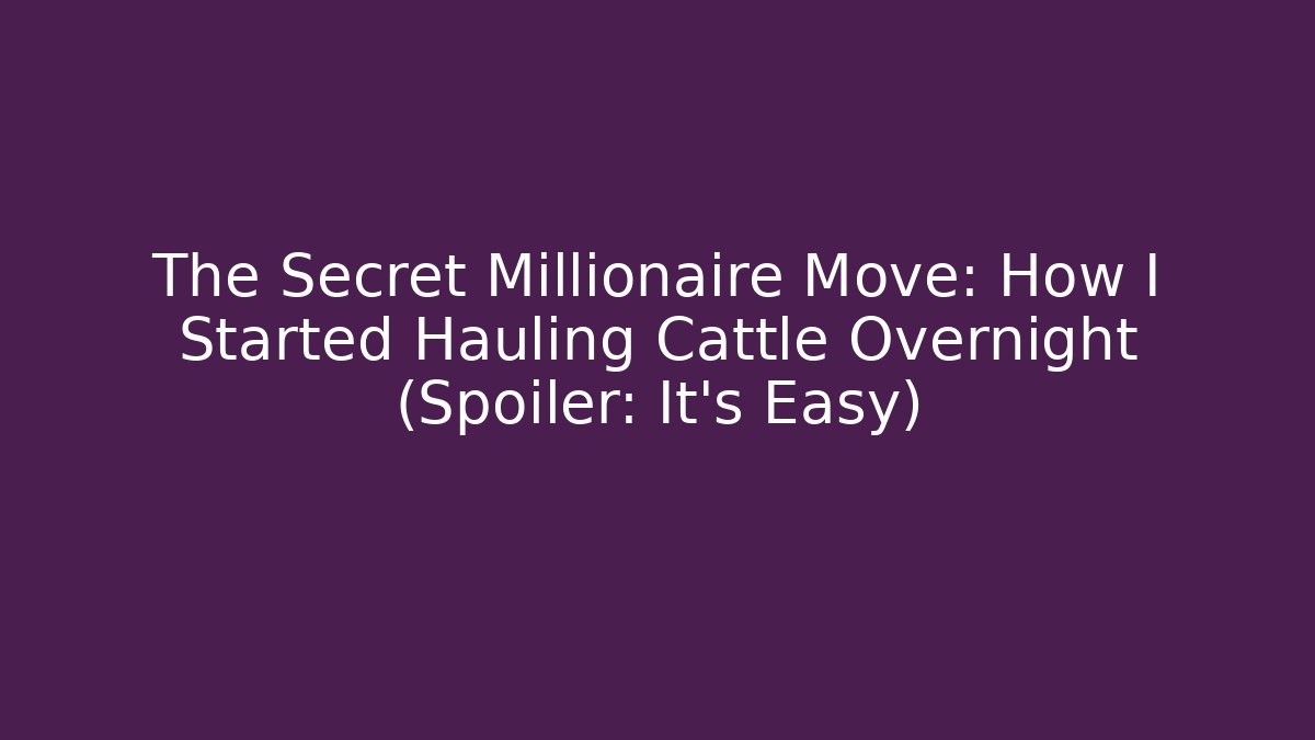 The Secret Millionaire Move: How I Started Hauling Cattle Overnight (Spoiler: It’s Easy)