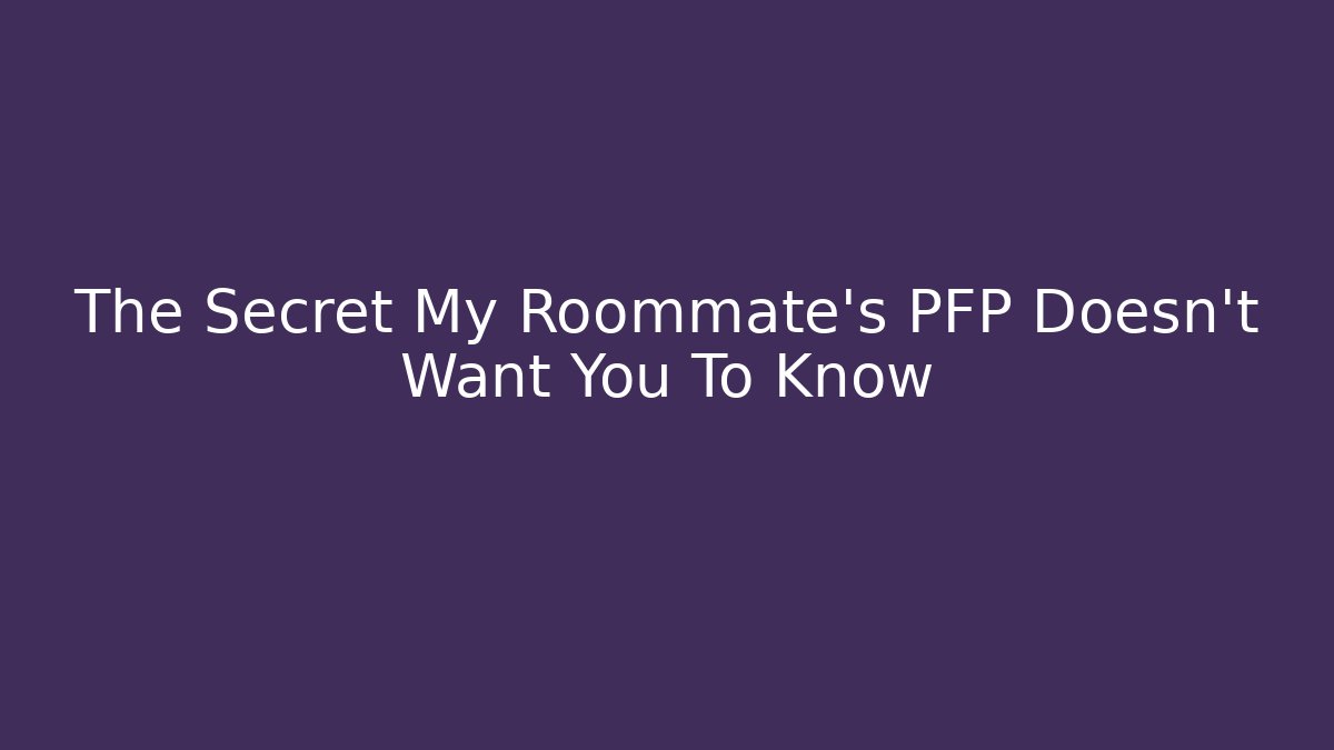 The Secret My Roommate’s PFP Doesn’t Want You To Know