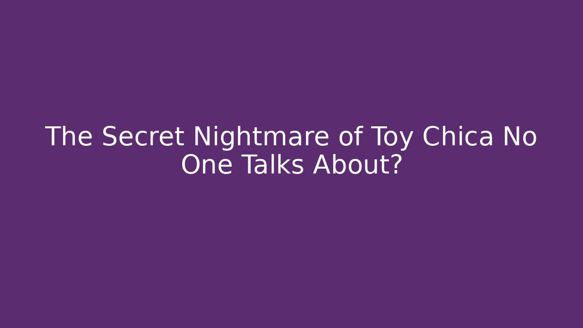 The Secret Nightmare of Toy Chica No One Talks About?