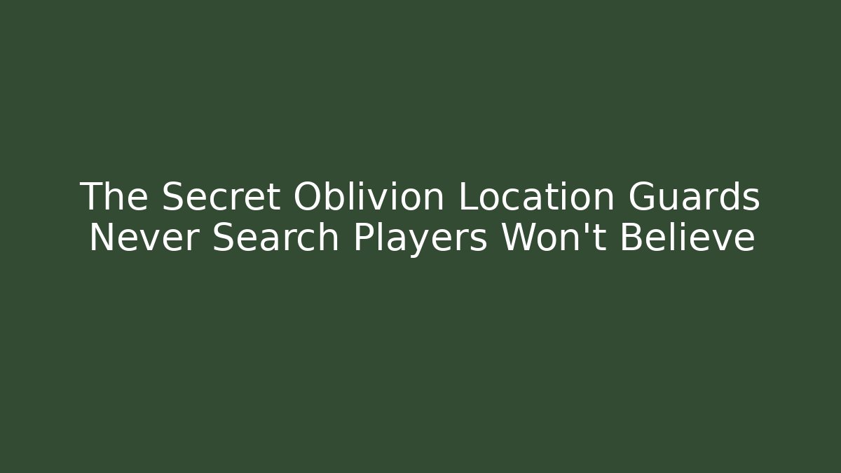 The Secret Oblivion Location Guards Never Search Players Won't Believe