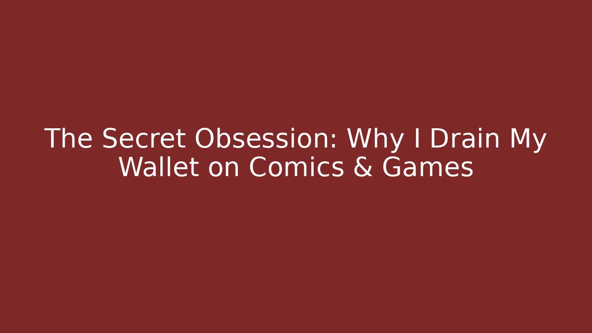 The Secret Obsession: Why I Drain My Wallet on Comics & Games