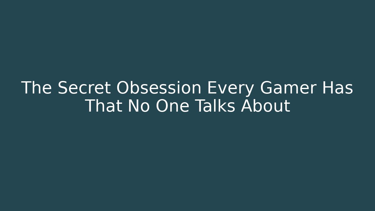 The Secret Obsession Every Gamer Has That No One Talks About