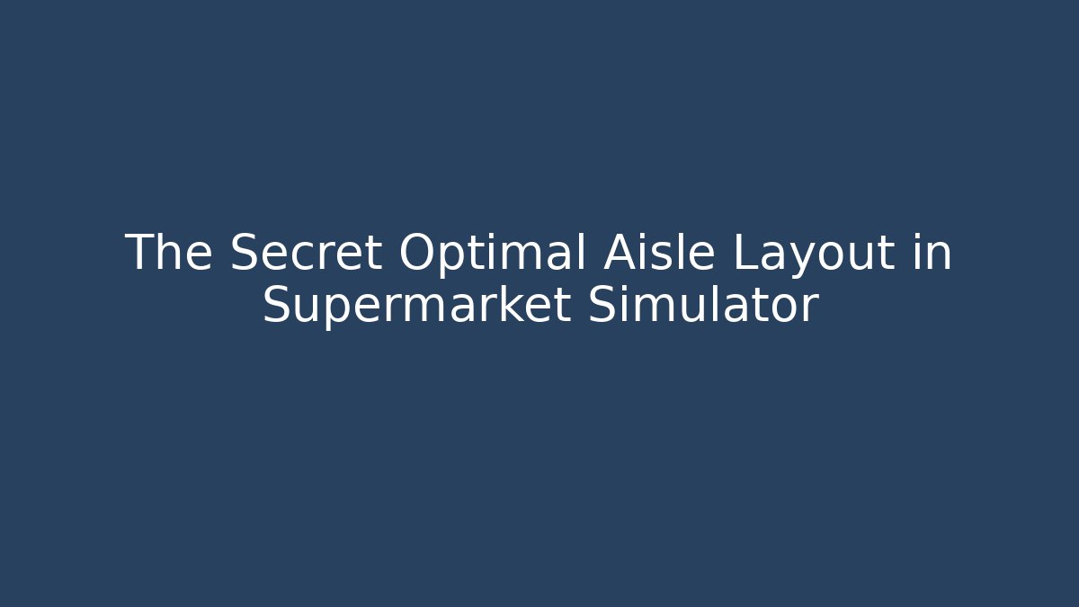 The Secret Optimal Aisle Layout in Supermarket Simulator