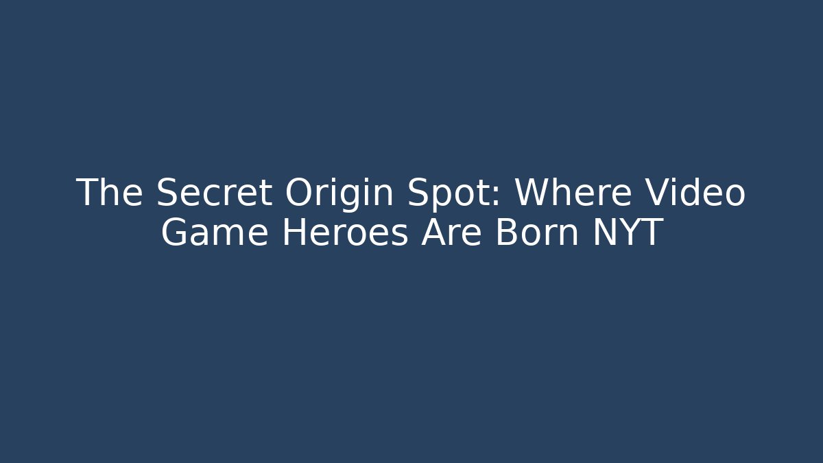 The Secret Origin Spot: Where Video Game Heroes Are Born NYT