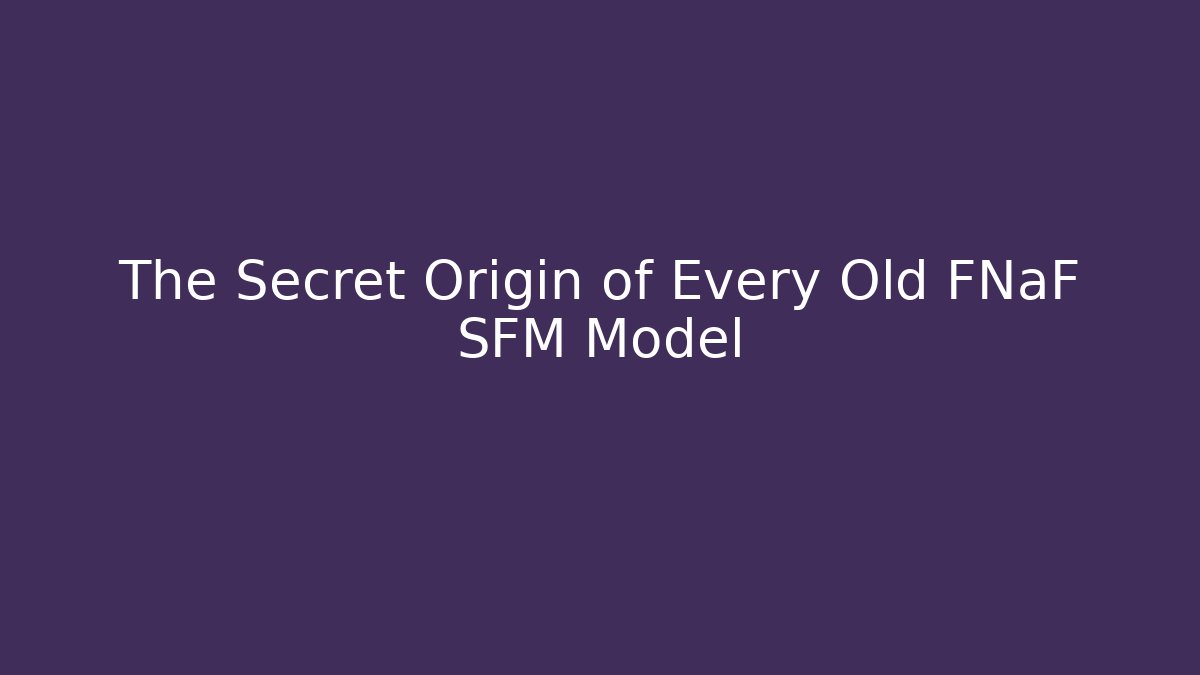 The Secret Origin of Every Old FNaF SFM Model