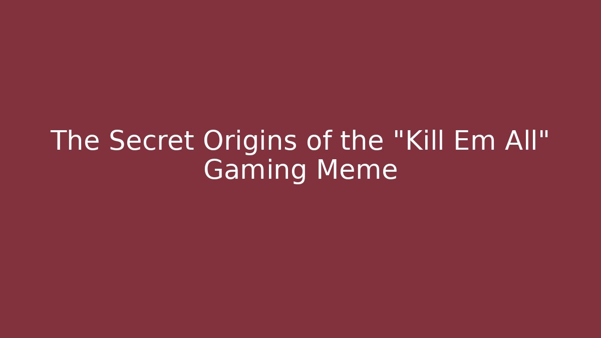 The Secret Origins of the "Kill Em All" Gaming Meme