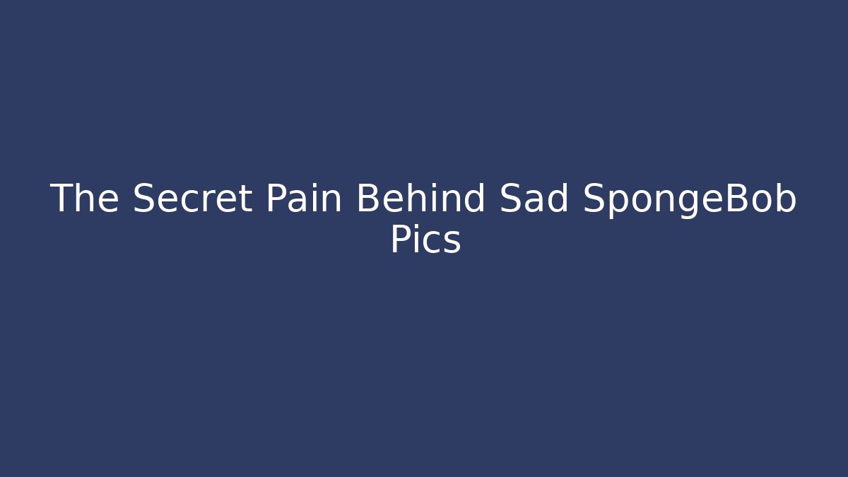The Secret Pain Behind Sad SpongeBob Pics