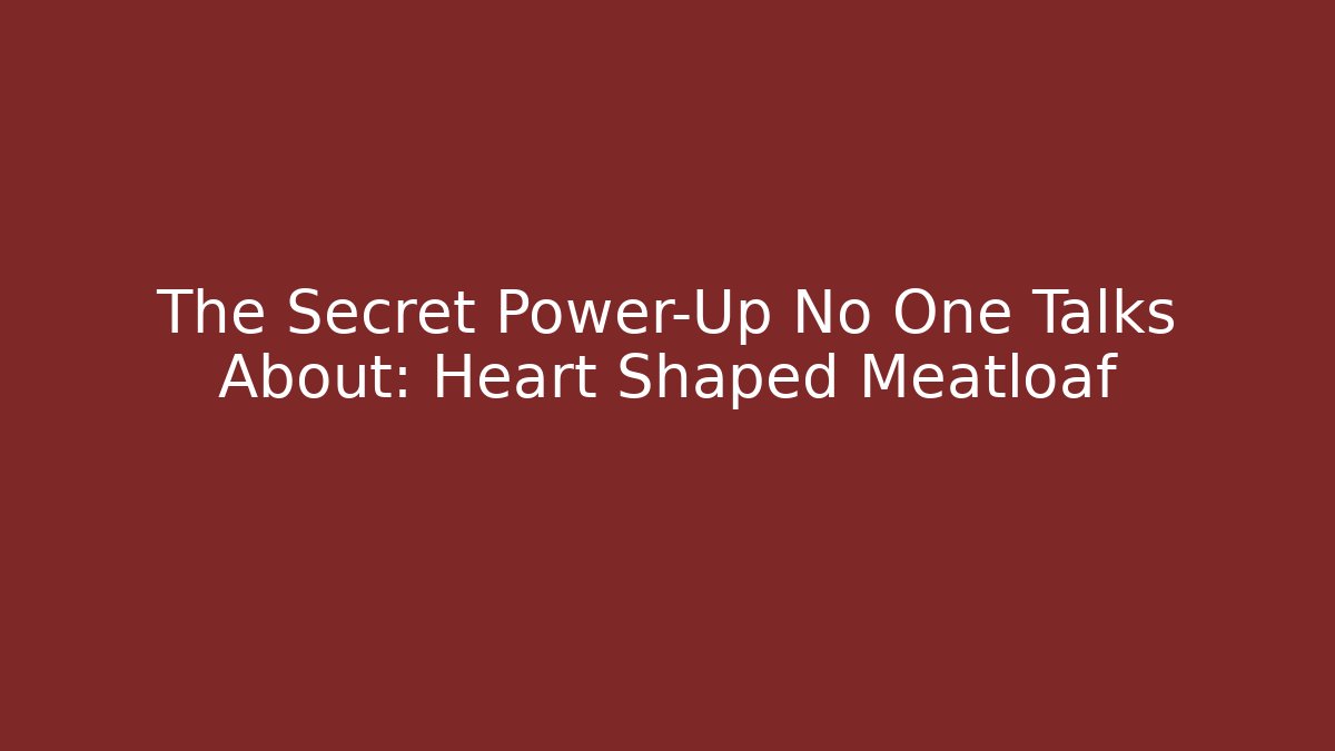 The Secret Power-Up No One Talks About: Heart Shaped Meatloaf