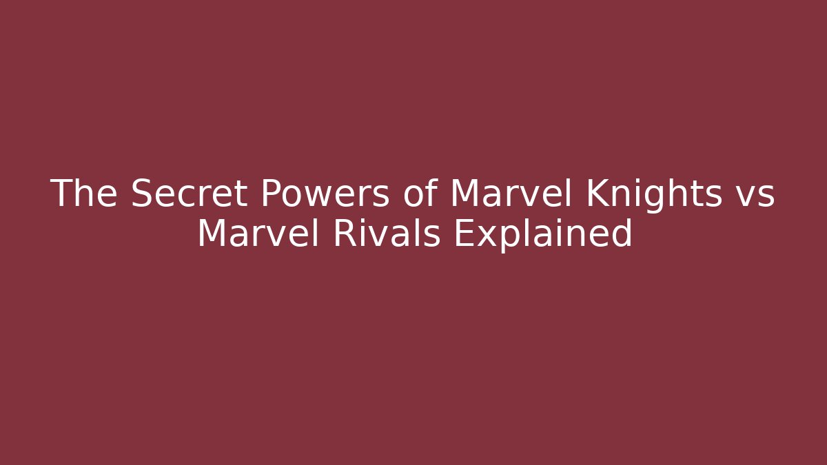 The Secret Powers of Marvel Knights vs Marvel Rivals Explained