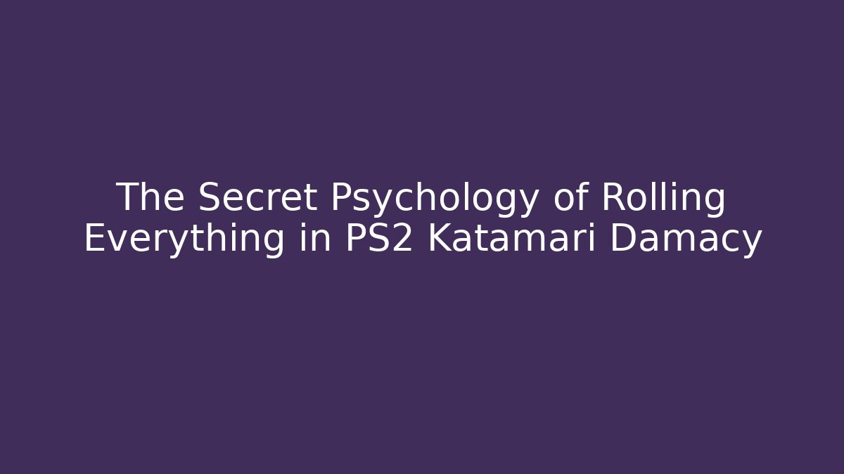 The Secret Psychology of Rolling Everything in PS2 Katamari Damacy