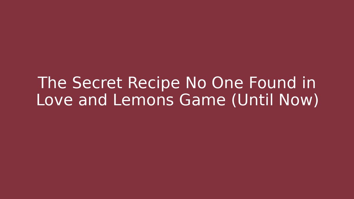 The Secret Recipe No One Found in Love and Lemons Game (Until Now)