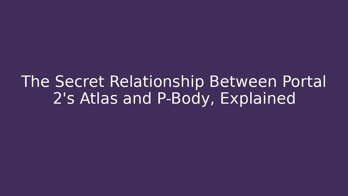 The Secret Relationship Between Portal 2's Atlas and P-Body, Explained
