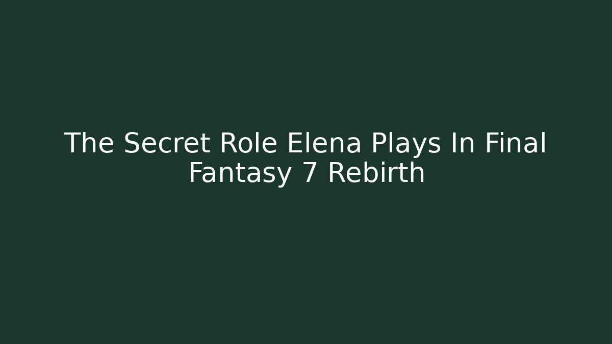 The Secret Role Elena Plays In Final Fantasy 7 Rebirth